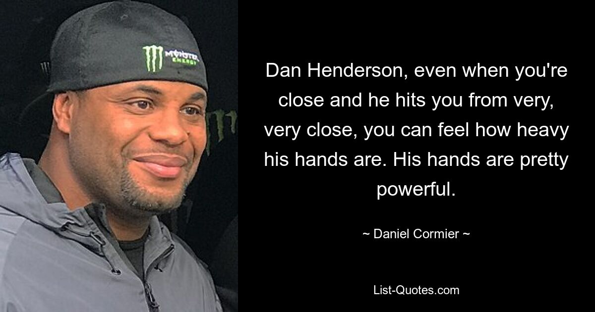 Dan Henderson, even when you're close and he hits you from very, very close, you can feel how heavy his hands are. His hands are pretty powerful. — © Daniel Cormier