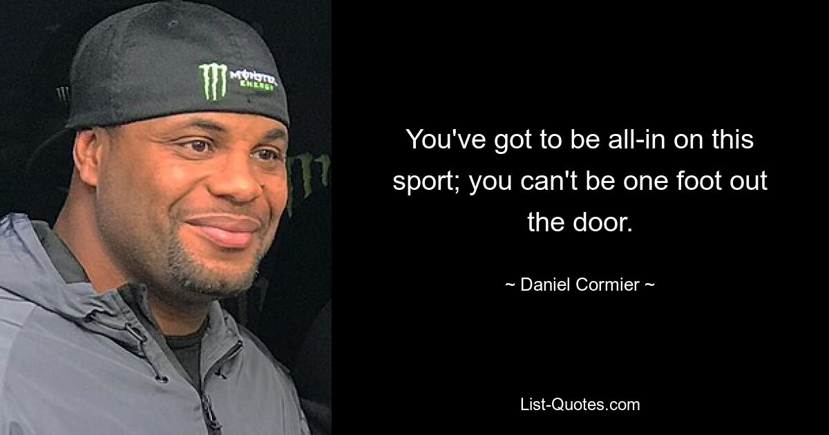 You've got to be all-in on this sport; you can't be one foot out the door. — © Daniel Cormier