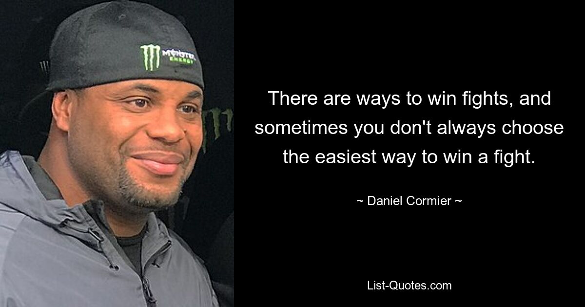 There are ways to win fights, and sometimes you don't always choose the easiest way to win a fight. — © Daniel Cormier