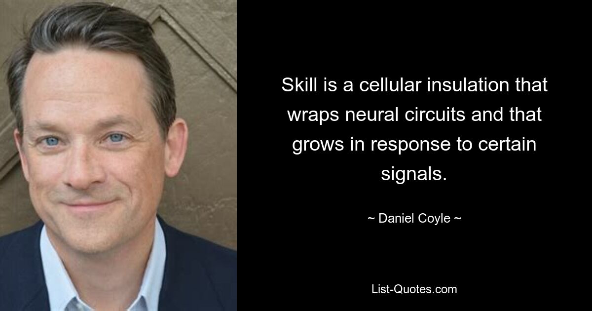 Skill is a cellular insulation that wraps neural circuits and that grows in response to certain signals. — © Daniel Coyle