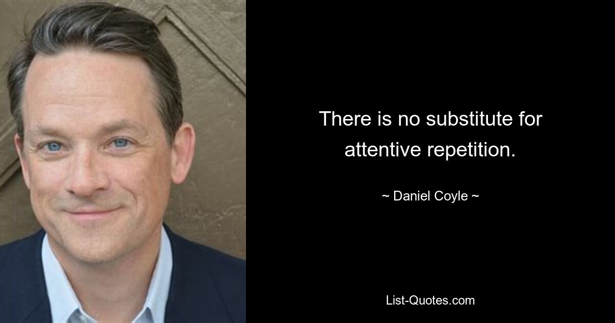 There is no substitute for attentive repetition. — © Daniel Coyle