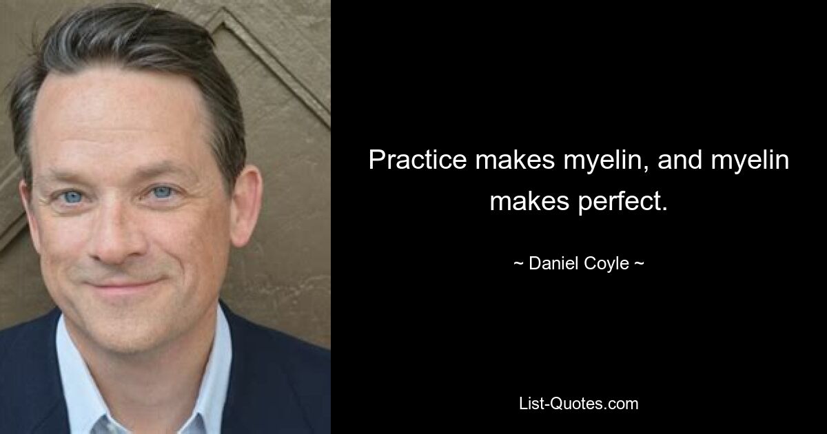 Practice makes myelin, and myelin makes perfect. — © Daniel Coyle