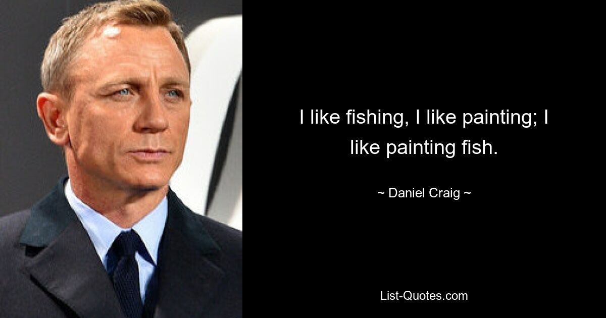 I like fishing, I like painting; I like painting fish. — © Daniel Craig