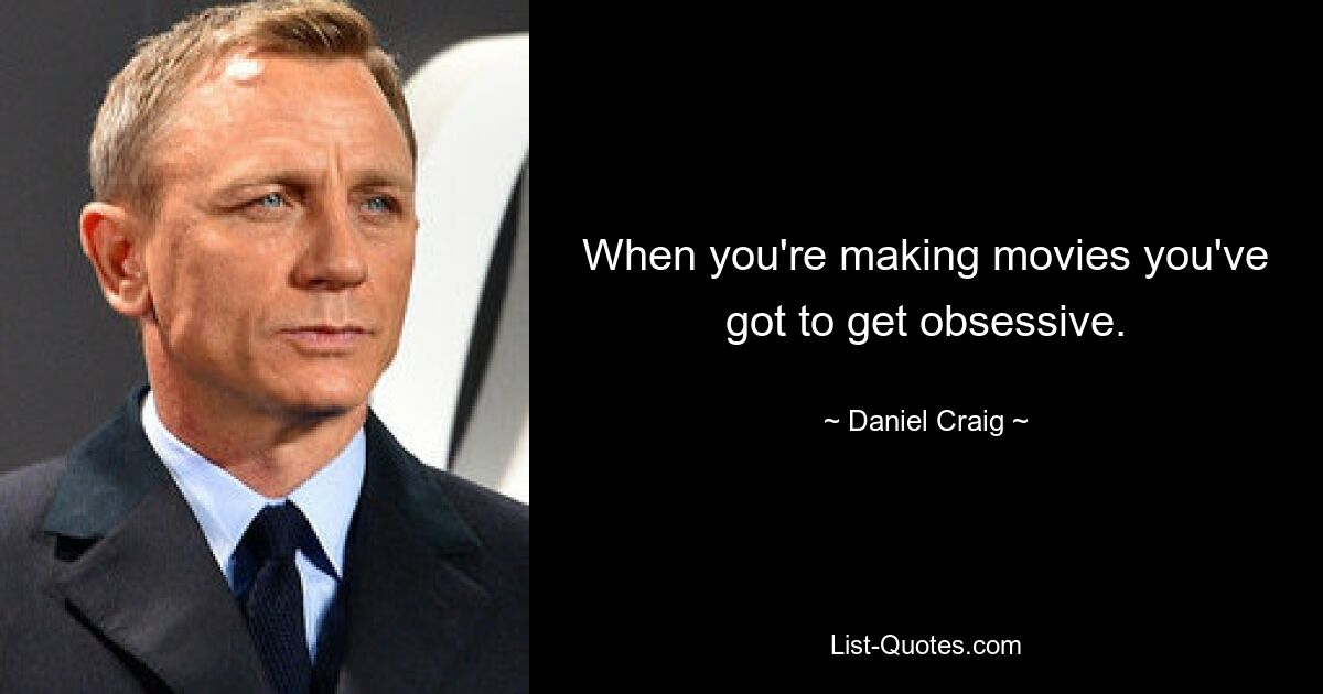 When you're making movies you've got to get obsessive. — © Daniel Craig