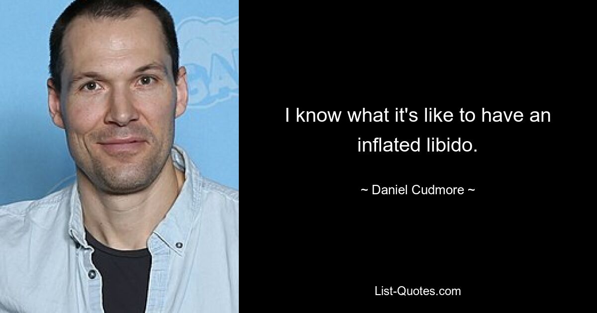 I know what it's like to have an inflated libido. — © Daniel Cudmore