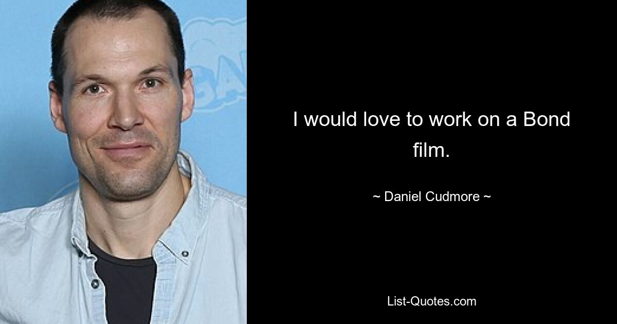 I would love to work on a Bond film. — © Daniel Cudmore