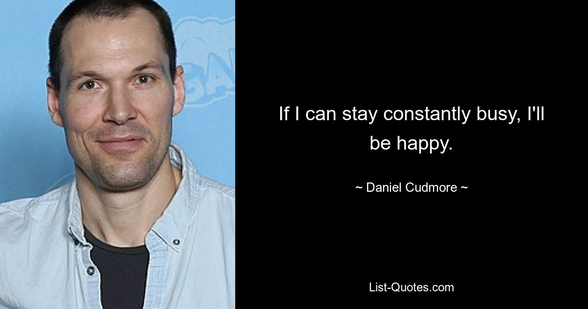 If I can stay constantly busy, I'll be happy. — © Daniel Cudmore