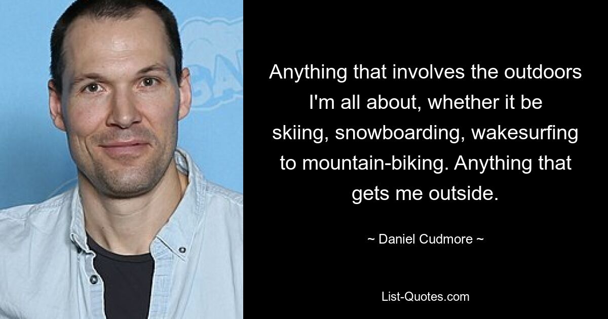 Anything that involves the outdoors I'm all about, whether it be skiing, snowboarding, wakesurfing to mountain-biking. Anything that gets me outside. — © Daniel Cudmore