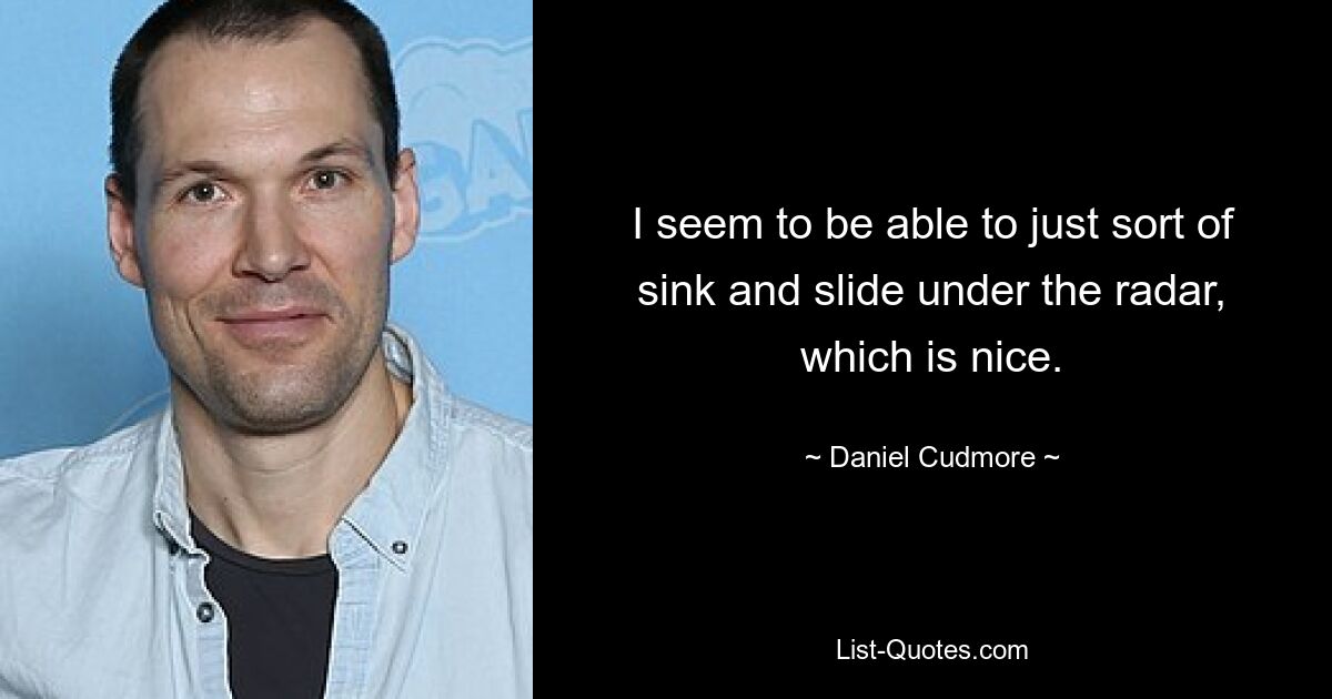 I seem to be able to just sort of sink and slide under the radar, which is nice. — © Daniel Cudmore