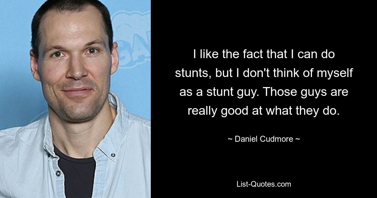 I like the fact that I can do stunts, but I don't think of myself as a stunt guy. Those guys are really good at what they do. — © Daniel Cudmore