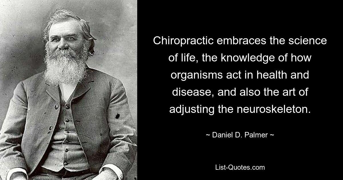 Chiropractic embraces the science of life, the knowledge of how organisms act in health and disease, and also the art of adjusting the neuroskeleton. — © Daniel D. Palmer