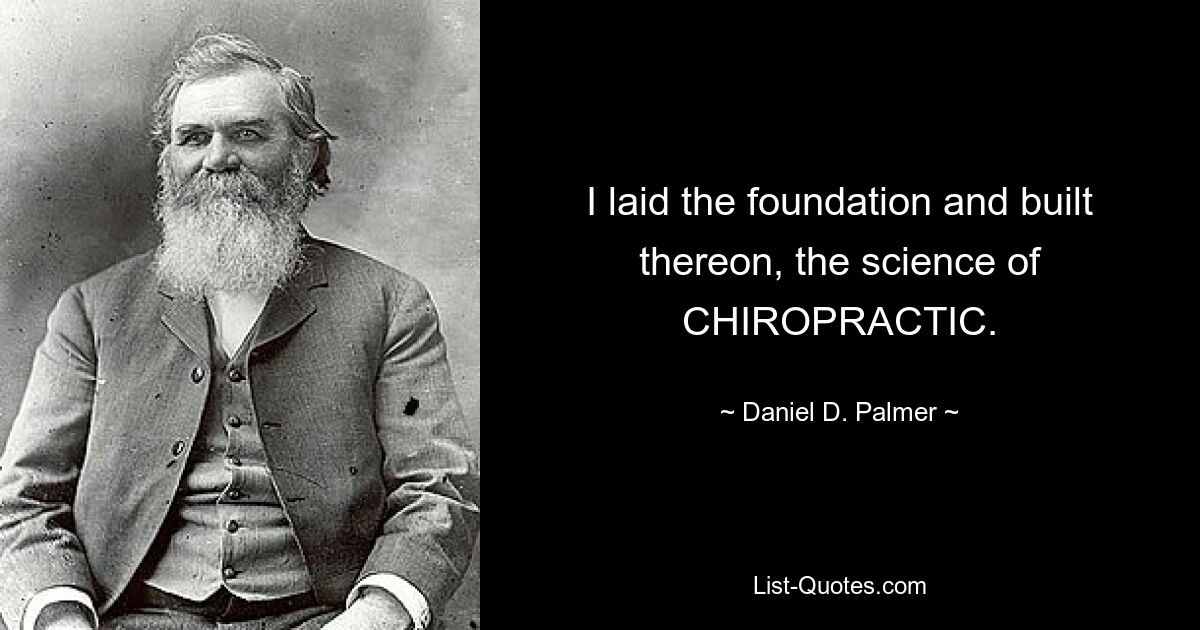 I laid the foundation and built thereon, the science of CHIROPRACTIC. — © Daniel D. Palmer