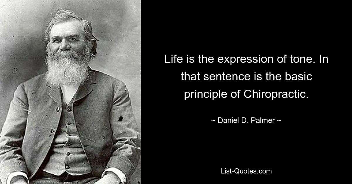 Life is the expression of tone. In that sentence is the basic principle of Chiropractic. — © Daniel D. Palmer