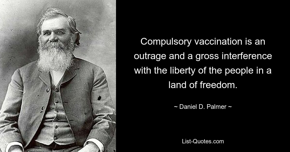 Compulsory vaccination is an outrage and a gross interference with the liberty of the people in a land of freedom. — © Daniel D. Palmer