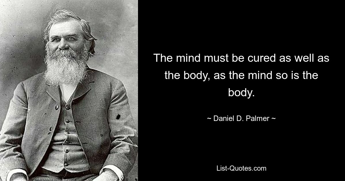 The mind must be cured as well as the body, as the mind so is the body. — © Daniel D. Palmer