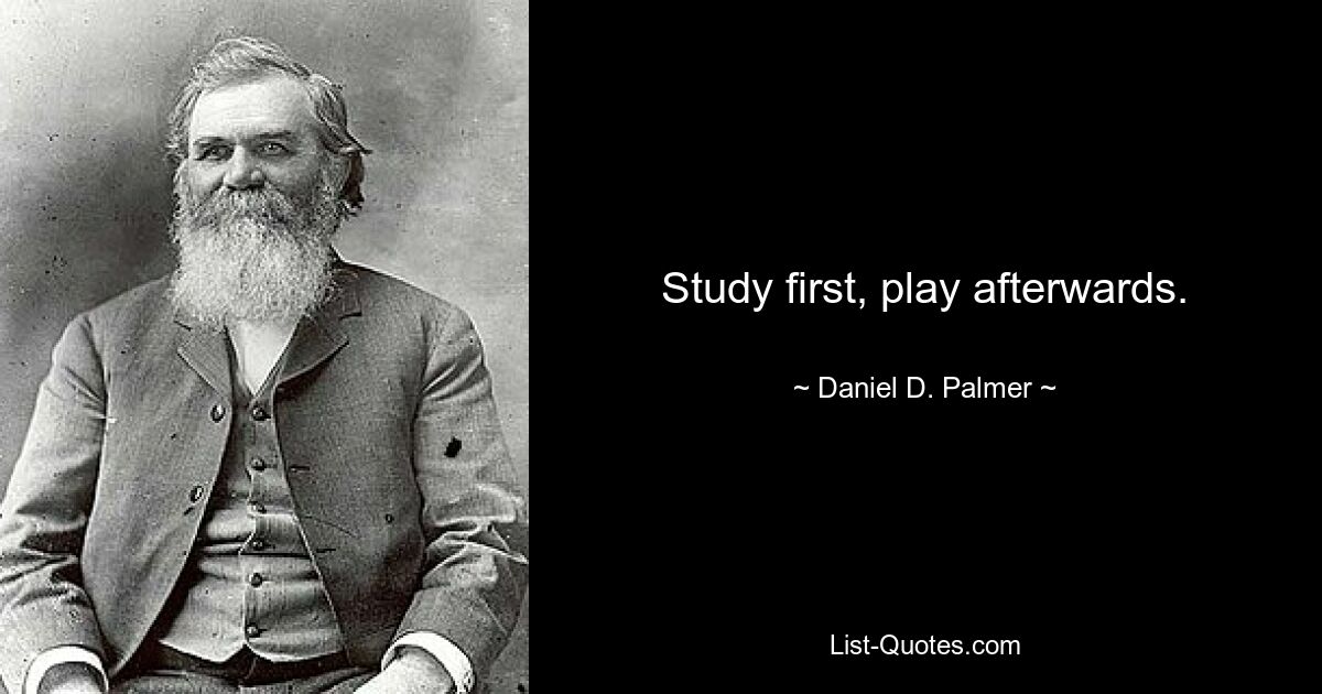 Study first, play afterwards. — © Daniel D. Palmer