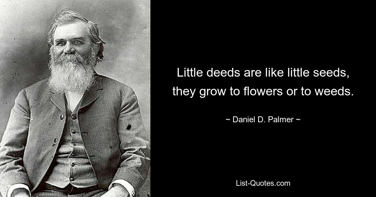 Little deeds are like little seeds, they grow to flowers or to weeds. — © Daniel D. Palmer