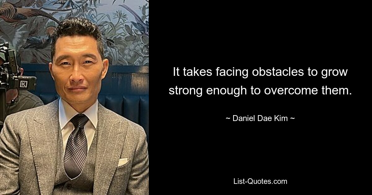 It takes facing obstacles to grow strong enough to overcome them. — © Daniel Dae Kim