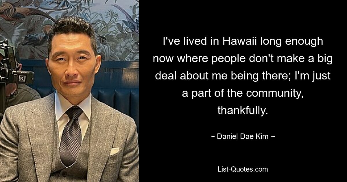 I've lived in Hawaii long enough now where people don't make a big deal about me being there; I'm just a part of the community, thankfully. — © Daniel Dae Kim