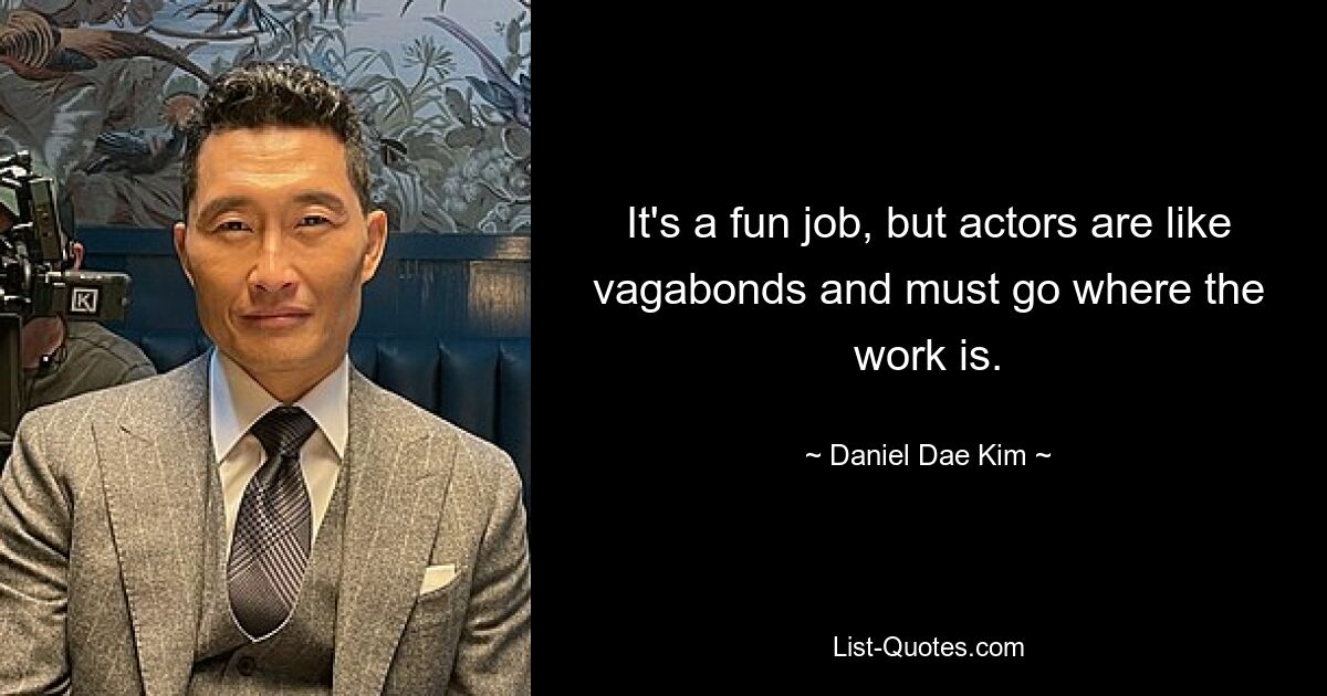 It's a fun job, but actors are like vagabonds and must go where the work is. — © Daniel Dae Kim