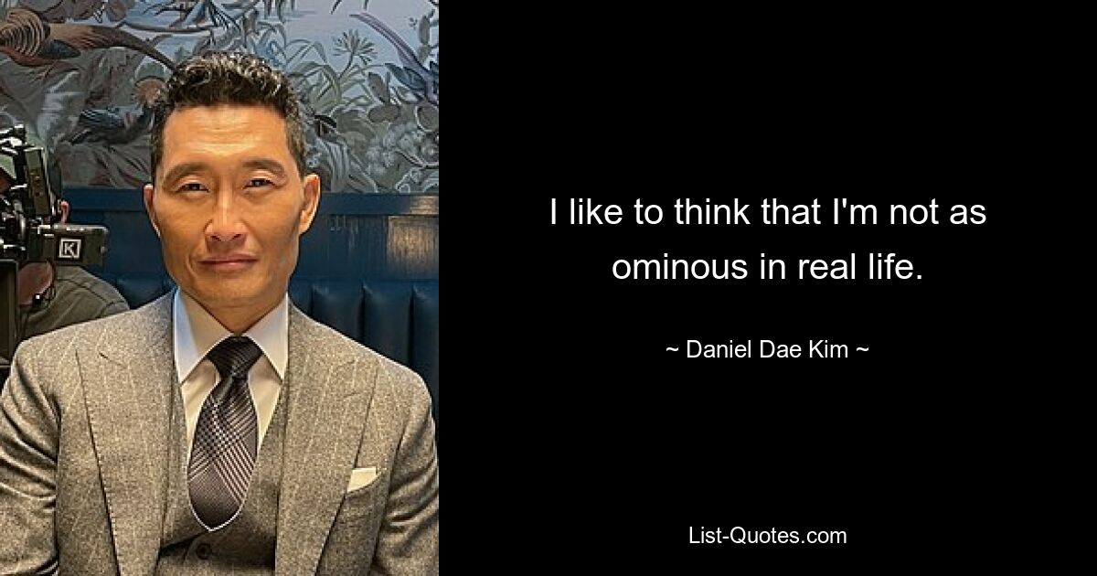 I like to think that I'm not as ominous in real life. — © Daniel Dae Kim