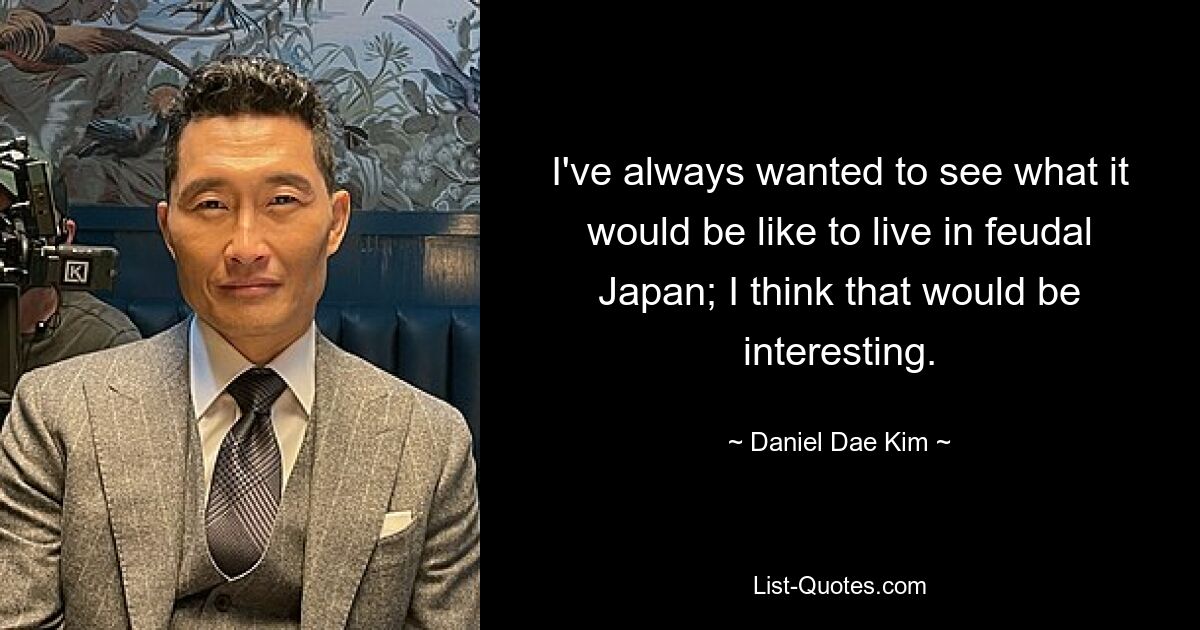 I've always wanted to see what it would be like to live in feudal Japan; I think that would be interesting. — © Daniel Dae Kim