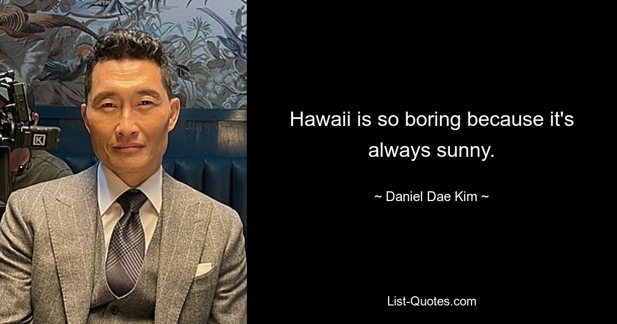 Hawaii is so boring because it's always sunny. — © Daniel Dae Kim