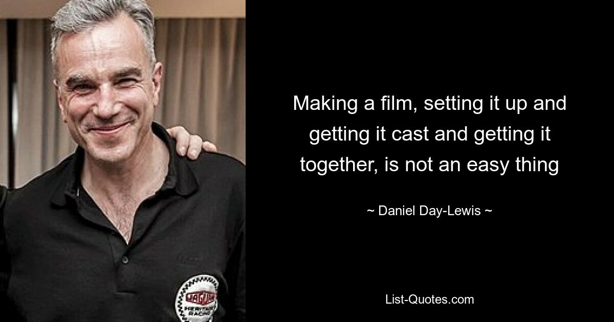 Making a film, setting it up and getting it cast and getting it together, is not an easy thing — © Daniel Day-Lewis