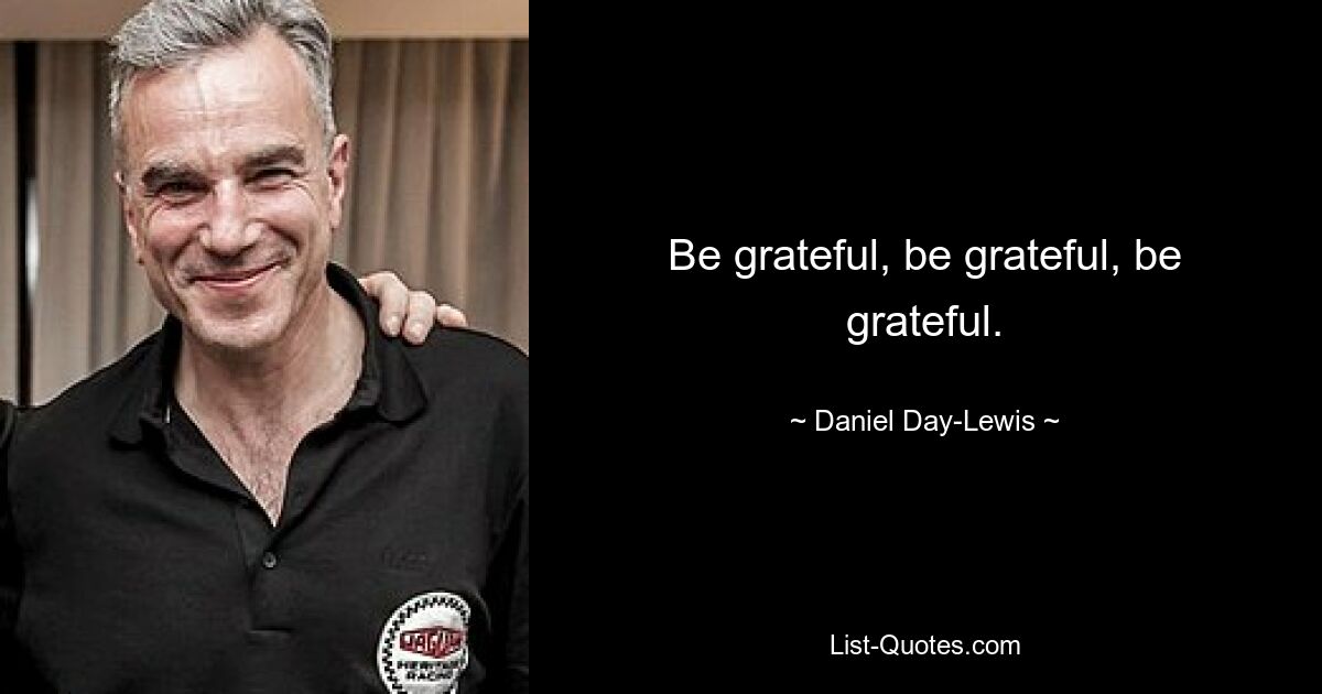 Be grateful, be grateful, be grateful. — © Daniel Day-Lewis