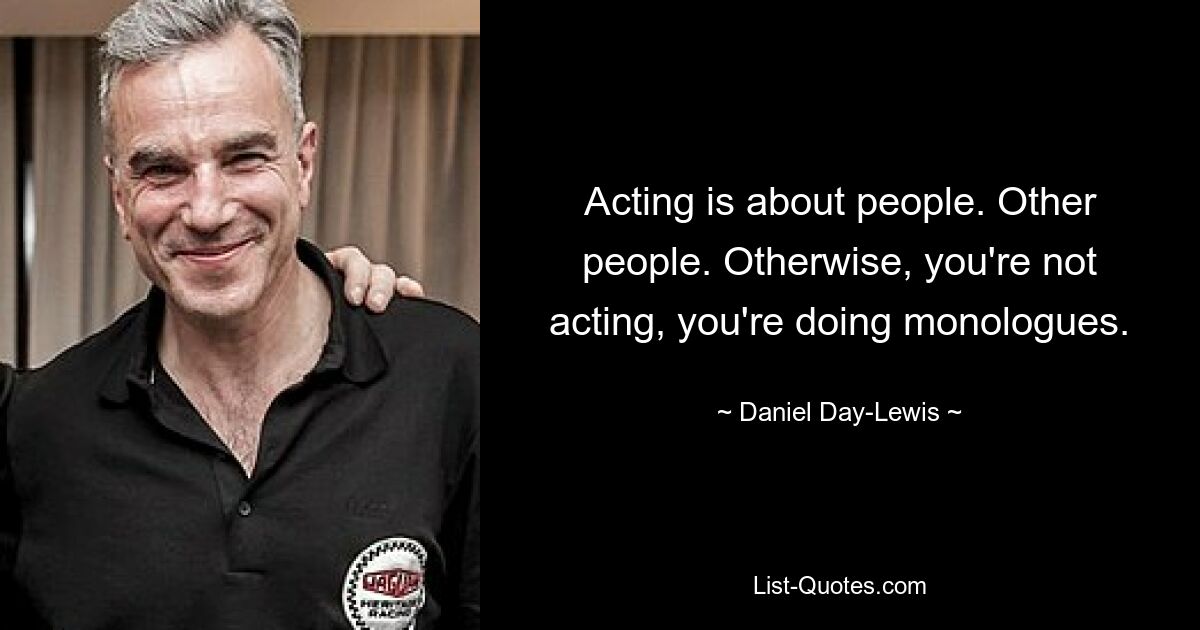 Acting is about people. Other people. Otherwise, you're not acting, you're doing monologues. — © Daniel Day-Lewis