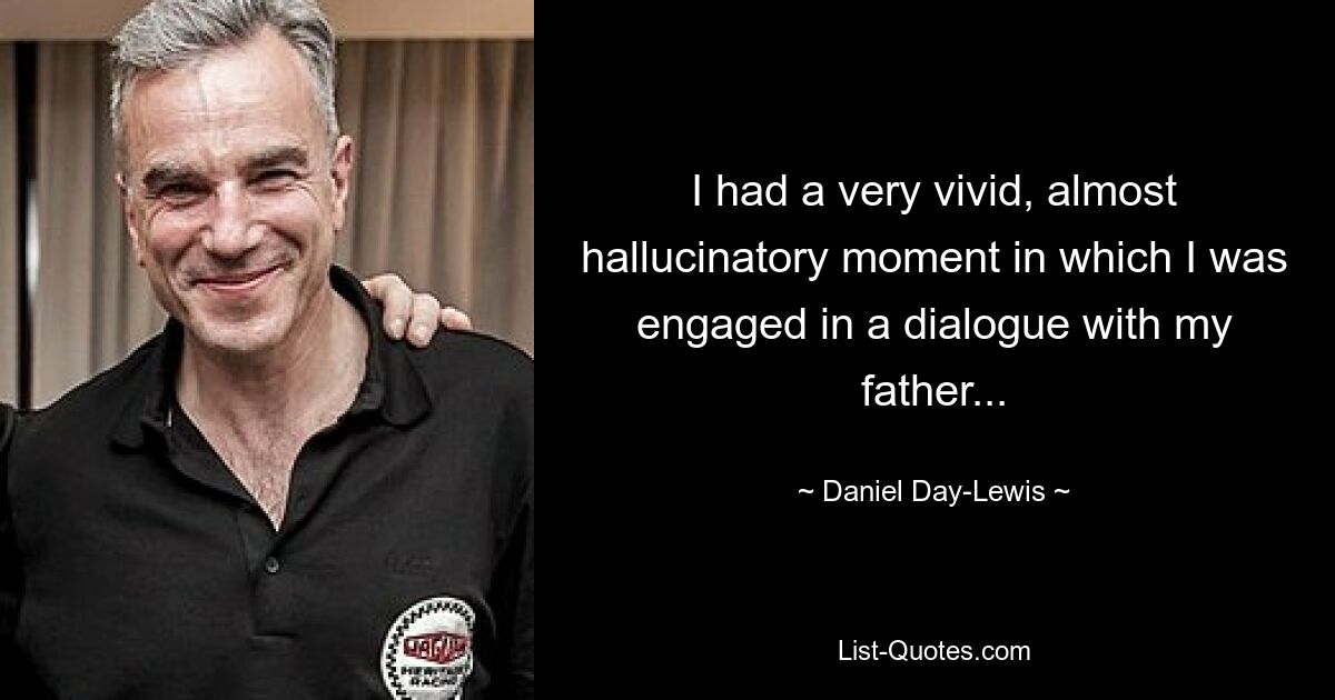 I had a very vivid, almost hallucinatory moment in which I was engaged in a dialogue with my father... — © Daniel Day-Lewis