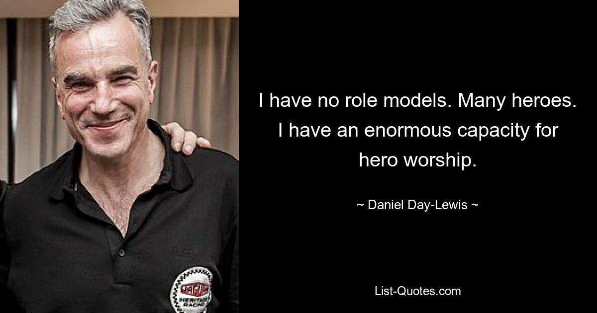 I have no role models. Many heroes. I have an enormous capacity for hero worship. — © Daniel Day-Lewis