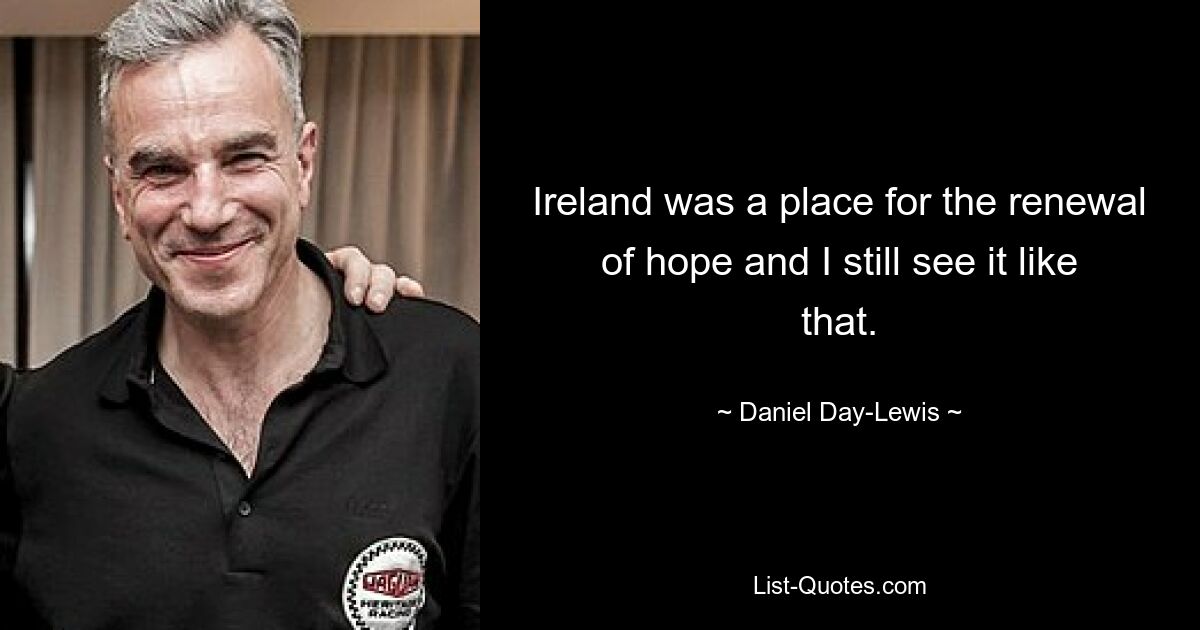 Ireland was a place for the renewal of hope and I still see it like that. — © Daniel Day-Lewis