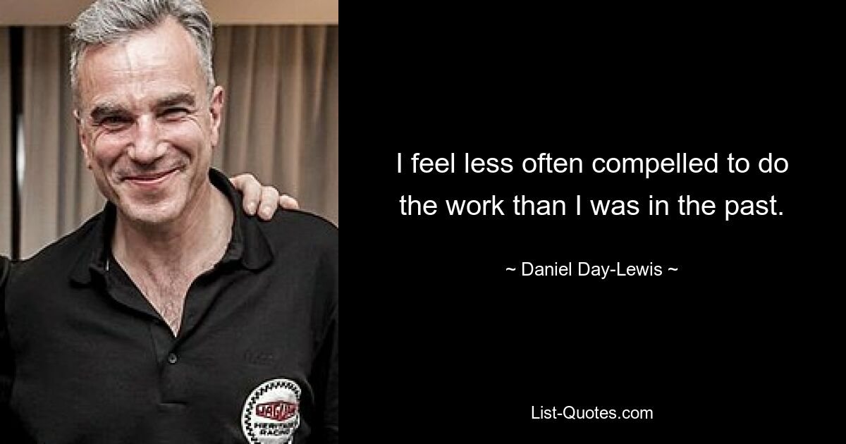 I feel less often compelled to do the work than I was in the past. — © Daniel Day-Lewis