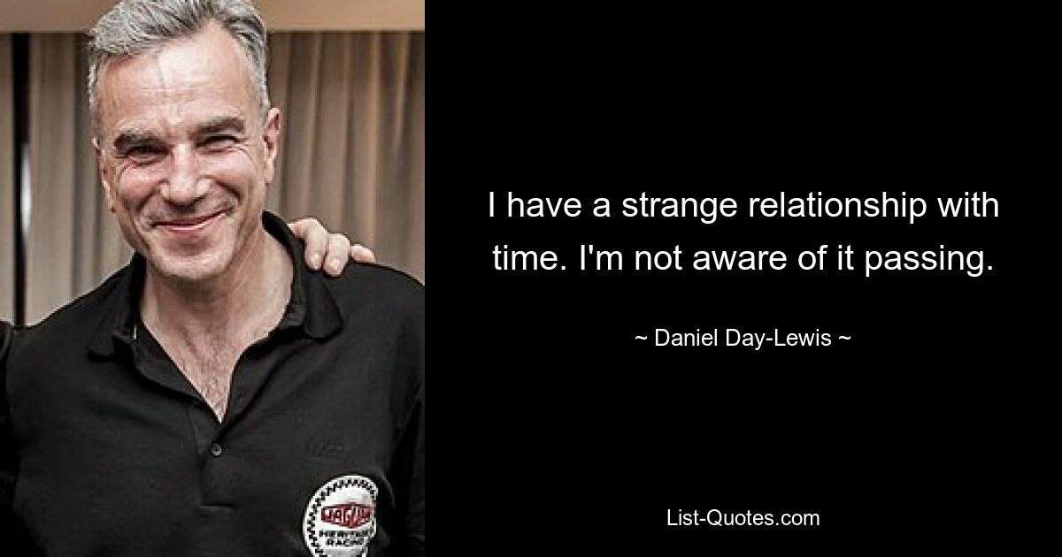 I have a strange relationship with time. I'm not aware of it passing. — © Daniel Day-Lewis