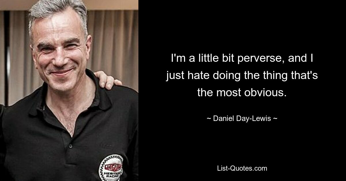 I'm a little bit perverse, and I just hate doing the thing that's the most obvious. — © Daniel Day-Lewis