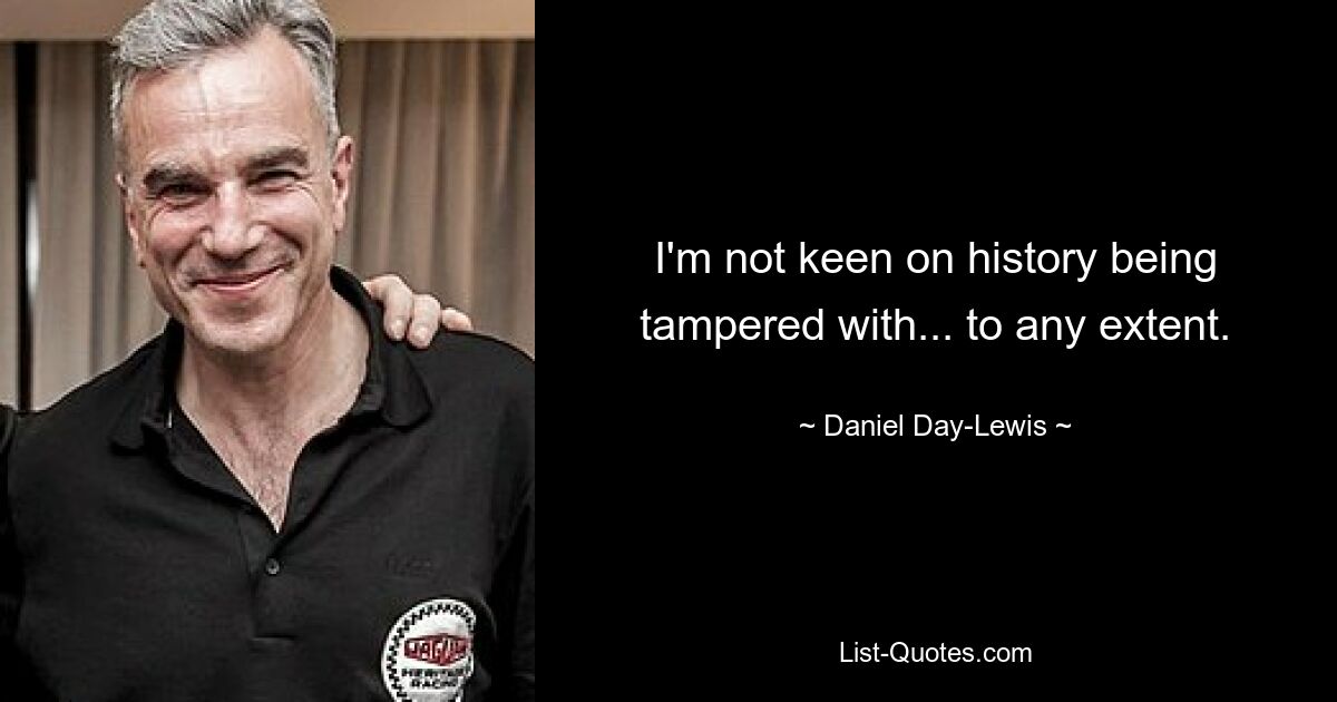 I'm not keen on history being tampered with... to any extent. — © Daniel Day-Lewis