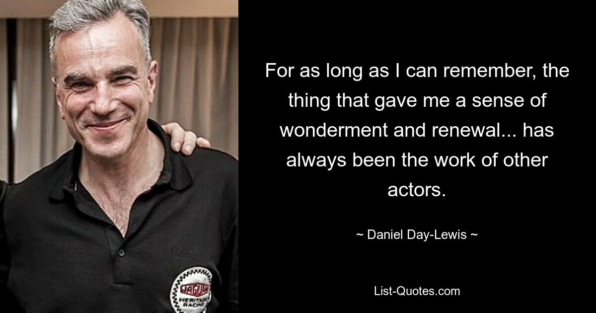 For as long as I can remember, the thing that gave me a sense of wonderment and renewal... has always been the work of other actors. — © Daniel Day-Lewis