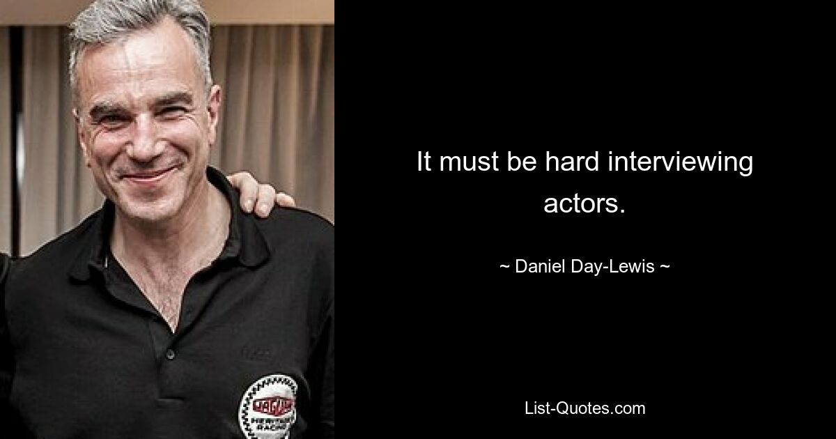 It must be hard interviewing actors. — © Daniel Day-Lewis