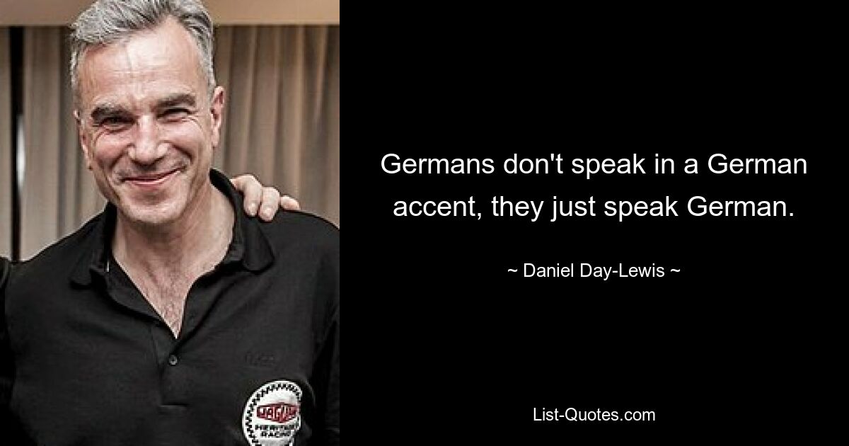 Germans don't speak in a German accent, they just speak German. — © Daniel Day-Lewis