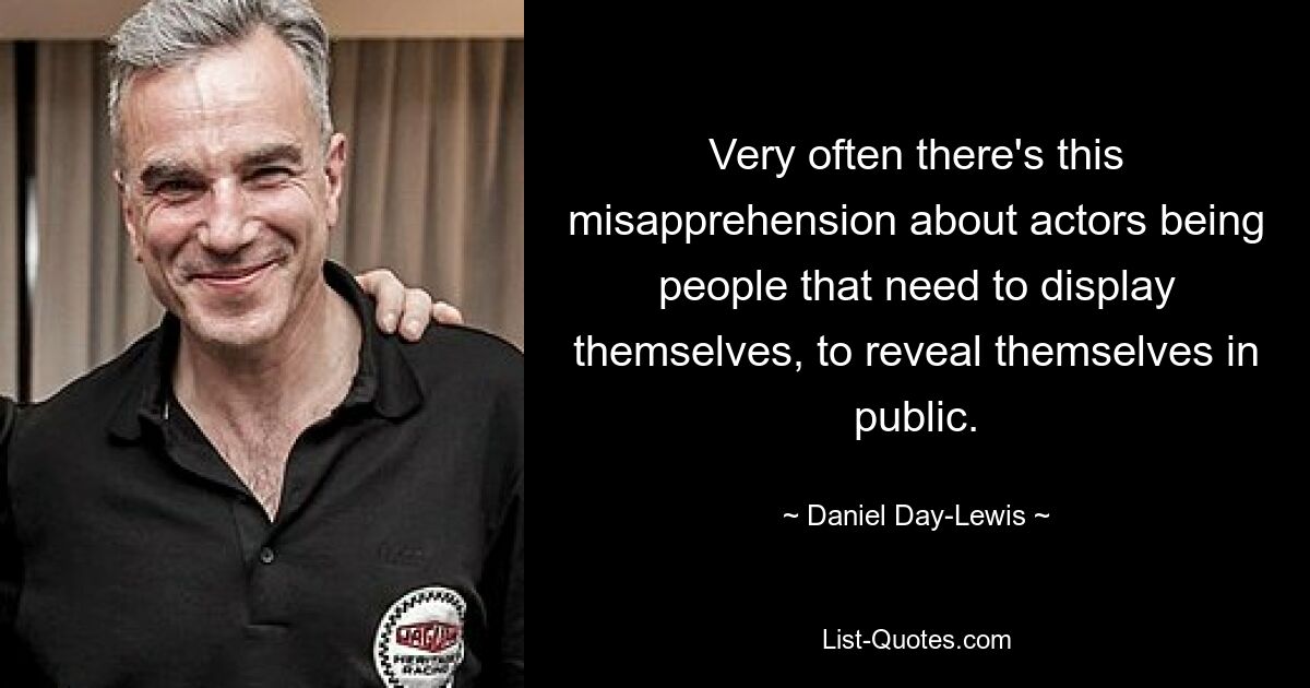 Very often there's this misapprehension about actors being people that need to display themselves, to reveal themselves in public. — © Daniel Day-Lewis