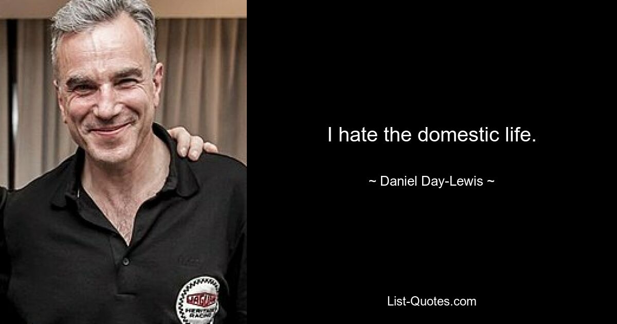 I hate the domestic life. — © Daniel Day-Lewis