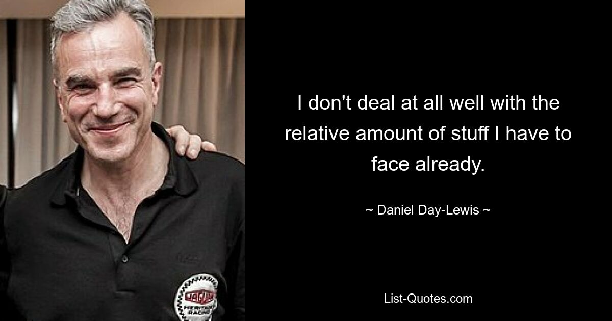 I don't deal at all well with the relative amount of stuff I have to face already. — © Daniel Day-Lewis