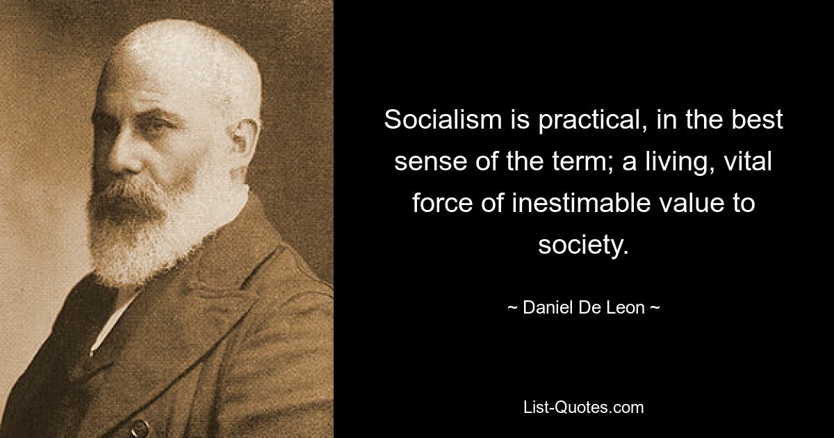 Socialism is practical, in the best sense of the term; a living, vital force of inestimable value to society. — © Daniel De Leon