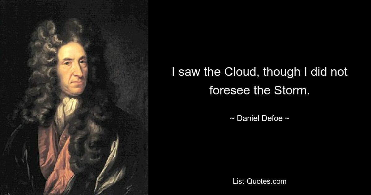 I saw the Cloud, though I did not foresee the Storm. — © Daniel Defoe