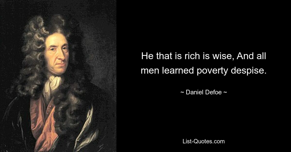 He that is rich is wise, And all men learned poverty despise. — © Daniel Defoe