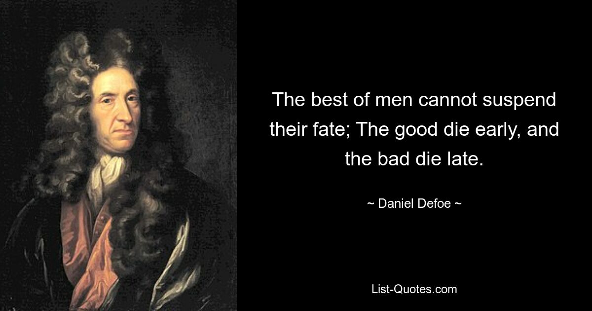 The best of men cannot suspend their fate; The good die early, and the bad die late. — © Daniel Defoe