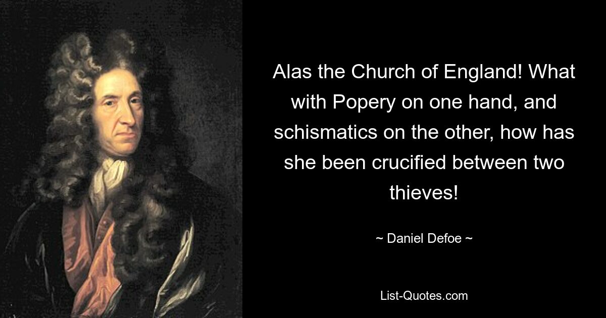 Alas the Church of England! What with Popery on one hand, and schismatics on the other, how has she been crucified between two thieves! — © Daniel Defoe