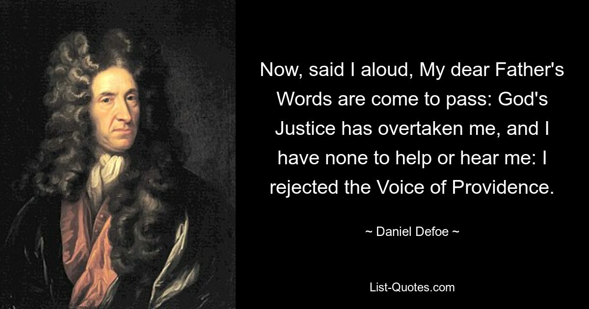 Now, said I aloud, My dear Father's Words are come to pass: God's Justice has overtaken me, and I have none to help or hear me: I rejected the Voice of Providence. — © Daniel Defoe