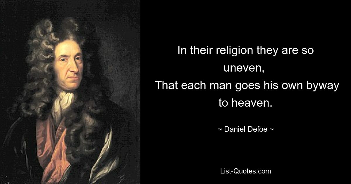 In their religion they are so uneven, 
 That each man goes his own byway to heaven. — © Daniel Defoe